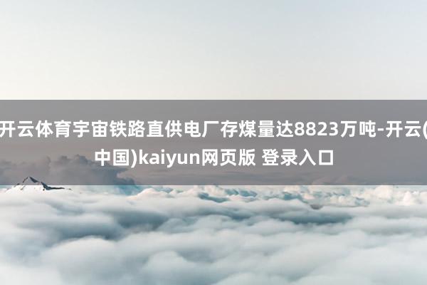开云体育宇宙铁路直供电厂存煤量达8823万吨-开云(中国)kaiyun网页版 登录入口