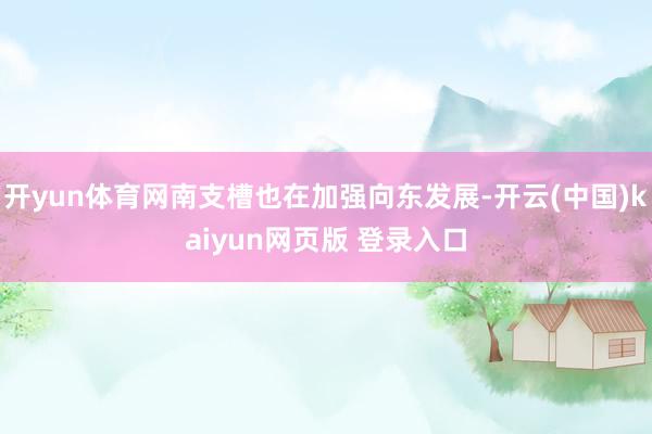 开yun体育网南支槽也在加强向东发展-开云(中国)kaiyun网页版 登录入口