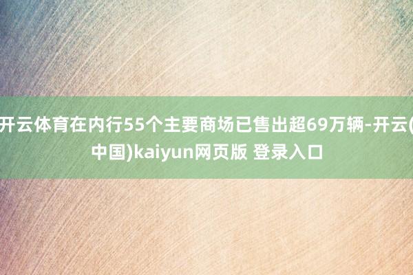 开云体育在内行55个主要商场已售出超69万辆-开云(中国)kaiyun网页版 登录入口