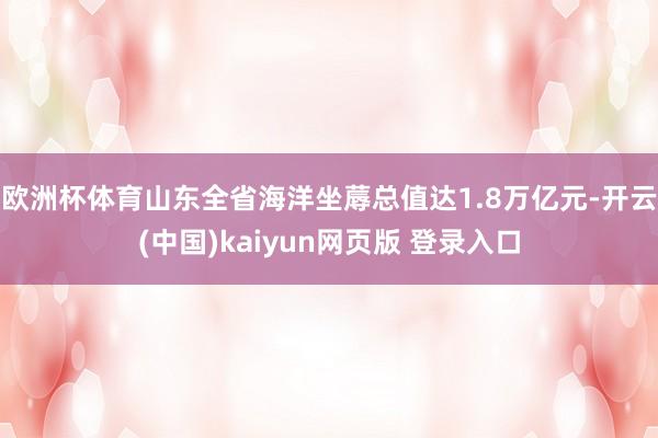 欧洲杯体育山东全省海洋坐蓐总值达1.8万亿元-开云(中国)kaiyun网页版 登录入口