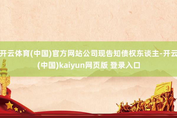 开云体育(中国)官方网站公司现告知债权东谈主-开云(中国)kaiyun网页版 登录入口