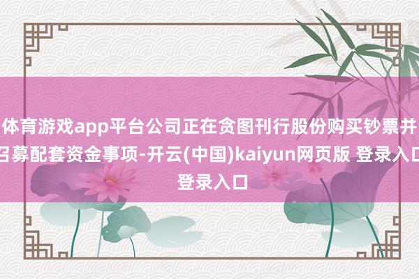 体育游戏app平台公司正在贪图刊行股份购买钞票并召募配套资金事项-开云(中国)kaiyun网页版 登录入口