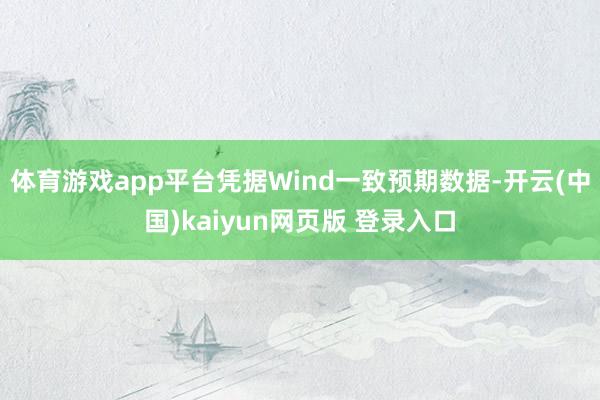 体育游戏app平台凭据Wind一致预期数据-开云(中国)kaiyun网页版 登录入口
