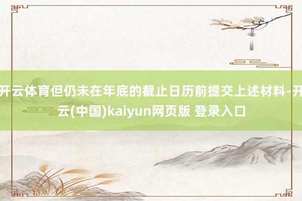 开云体育但仍未在年底的截止日历前提交上述材料-开云(中国)kaiyun网页版 登录入口