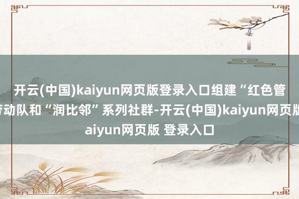 开云(中国)kaiyun网页版登录入口组建“红色管家”志愿劳动队和“润比邻”系列社群-开云(中国)kaiyun网页版 登录入口