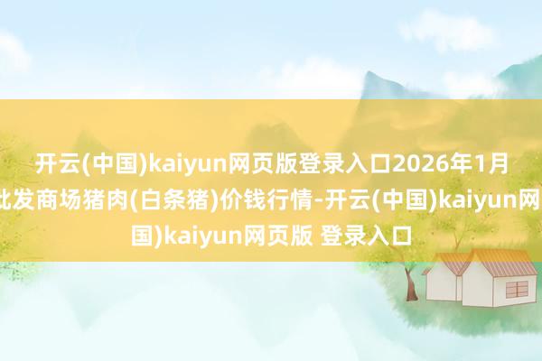 开云(中国)kaiyun网页版登录入口2026年1月8日天下主要批发商场猪肉(白条猪)价钱行情-开云(中国)kaiyun网页版 登录入口