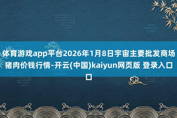 体育游戏app平台2026年1月8日宇宙主要批发商场猪肉价钱行情-开云(中国)kaiyun网页版 登录入口