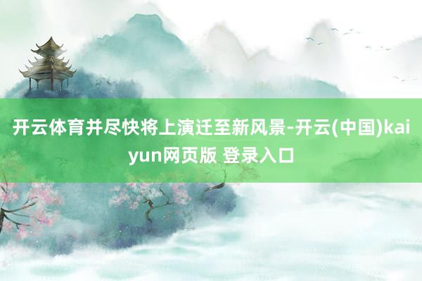 开云体育并尽快将上演迁至新风景-开云(中国)kaiyun网页版 登录入口