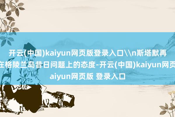 开云(中国)kaiyun网页版登录入口\n斯塔默再次标明我方在格陵兰岛昔日问题上的态度-开云(中国)kaiyun网页版 登录入口