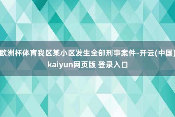 欧洲杯体育我区某小区发生全部刑事案件-开云(中国)kaiyun网页版 登录入口