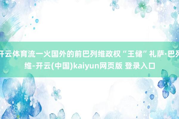 开云体育流一火国外的前巴列维政权“王储”礼萨·巴列维-开云(中国)kaiyun网页版 登录入口