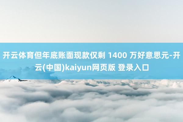 开云体育但年底账面现款仅剩 1400 万好意思元-开云(中国)kaiyun网页版 登录入口