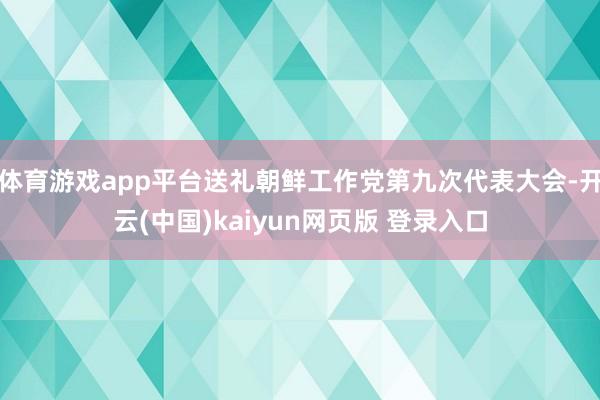 体育游戏app平台送礼朝鲜工作党第九次代表大会-开云(中国)kaiyun网页版 登录入口
