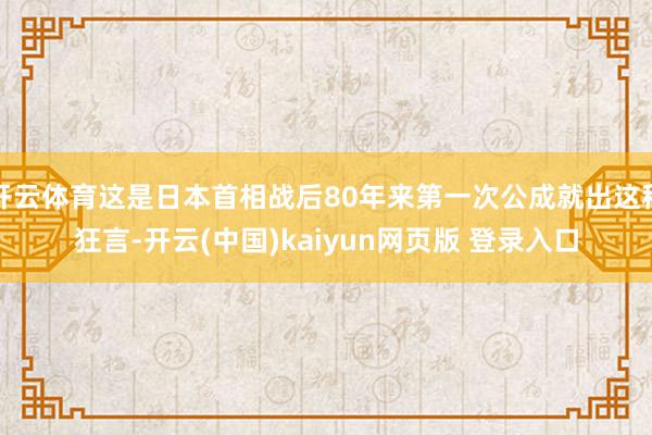开云体育这是日本首相战后80年来第一次公成就出这种狂言-开云(中国)kaiyun网页版 登录入口