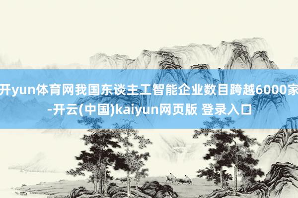 开yun体育网我国东谈主工智能企业数目跨越6000家-开云(中国)kaiyun网页版 登录入口